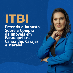 Entenda o Imposto Sobre a Compra de Imóveis em Parauapebas, Canaã dos Carajás e Marabá